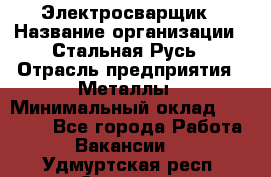 Электросварщик › Название организации ­ Стальная Русь › Отрасль предприятия ­ Металлы › Минимальный оклад ­ 35 000 - Все города Работа » Вакансии   . Удмуртская респ.,Сарапул г.